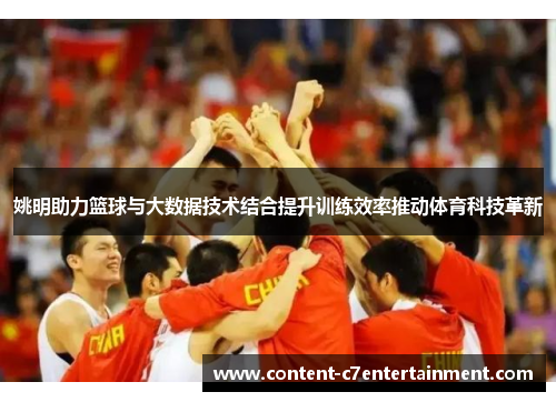姚明助力篮球与大数据技术结合提升训练效率推动体育科技革新