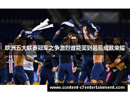 欧洲五大联赛冠军之争激烈谁能笑到最后成就荣耀