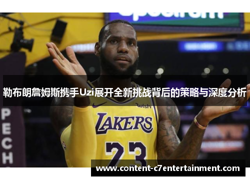 勒布朗詹姆斯携手Uzi展开全新挑战背后的策略与深度分析