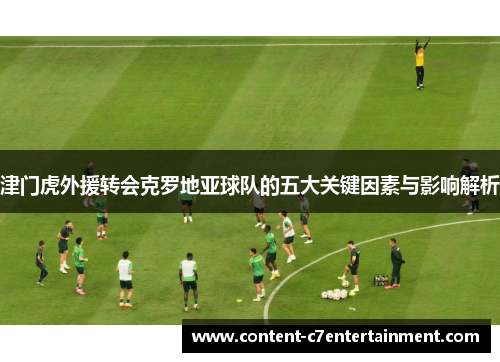 津门虎外援转会克罗地亚球队的五大关键因素与影响解析
