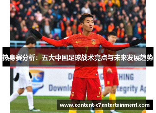 热身赛分析：五大中国足球战术亮点与未来发展趋势