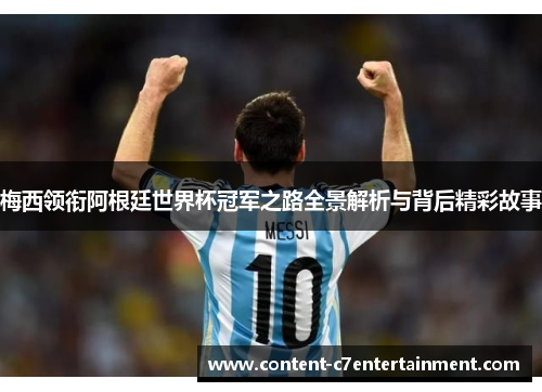 梅西领衔阿根廷世界杯冠军之路全景解析与背后精彩故事