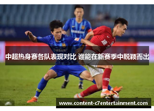 中超热身赛各队表现对比 谁能在新赛季中脱颖而出