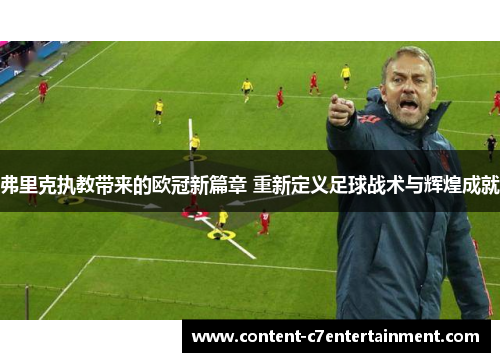 弗里克执教带来的欧冠新篇章 重新定义足球战术与辉煌成就