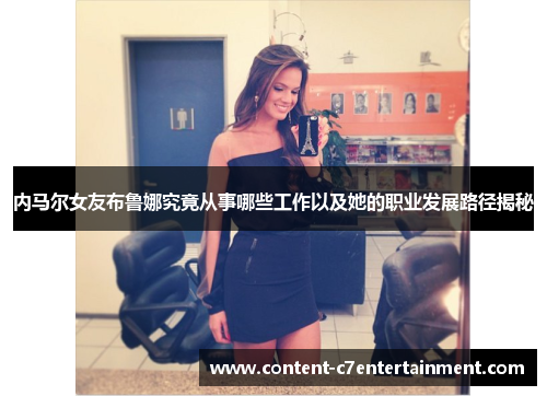 内马尔女友布鲁娜究竟从事哪些工作以及她的职业发展路径揭秘