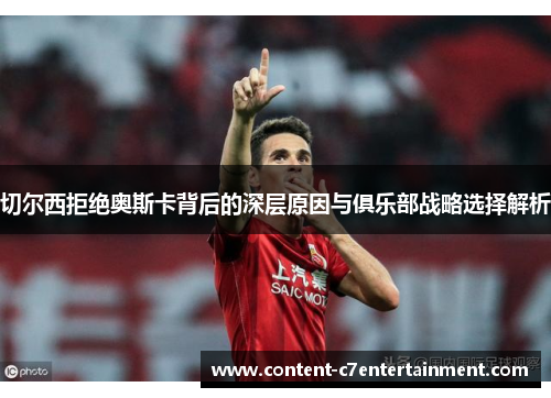 切尔西拒绝奥斯卡背后的深层原因与俱乐部战略选择解析