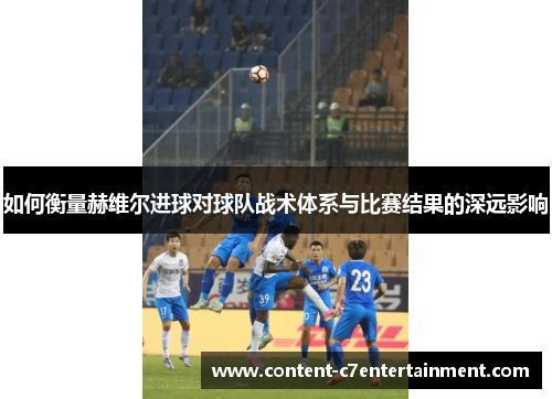 如何衡量赫维尔进球对球队战术体系与比赛结果的深远影响