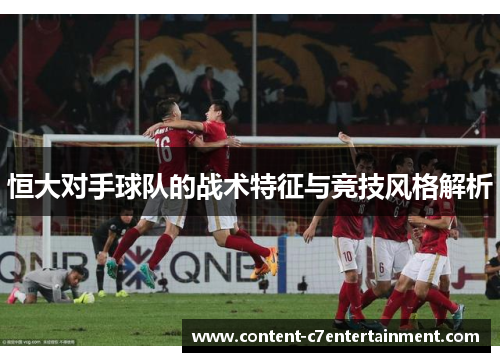 恒大对手球队的战术特征与竞技风格解析
