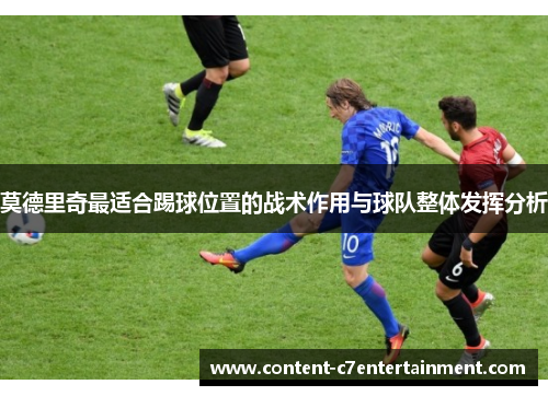 莫德里奇最适合踢球位置的战术作用与球队整体发挥分析