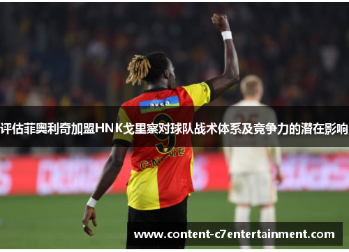 评估菲奥利奇加盟HNK戈里察对球队战术体系及竞争力的潜在影响