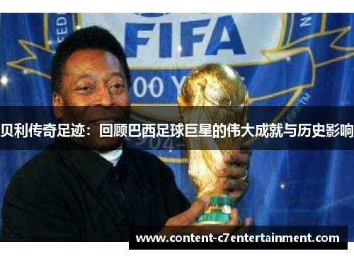 贝利传奇足迹：回顾巴西足球巨星的伟大成就与历史影响