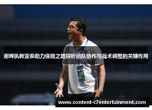 谢晖执教亚泰助力保级之路探析团队协作与战术调整的关键作用