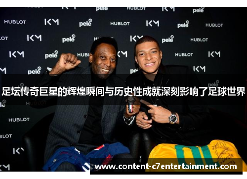 足坛传奇巨星的辉煌瞬间与历史性成就深刻影响了足球世界