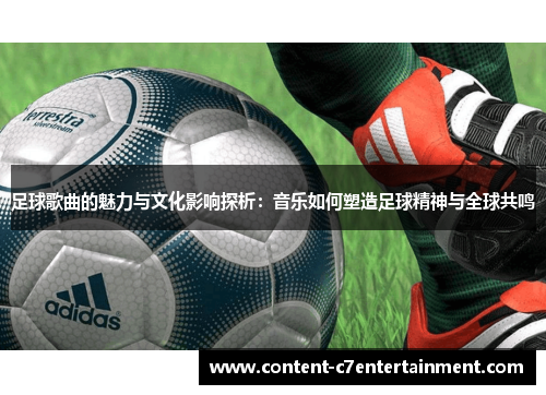 足球歌曲的魅力与文化影响探析:音乐如何塑造足球精神与全球共鸣 足球歌曲的魅力与文化影响探析:音乐如何塑造足球精神与全球共鸣