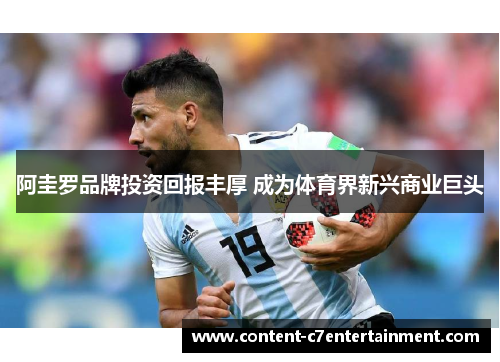 阿圭罗品牌投资回报丰厚 成为体育界新兴商业巨头