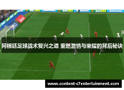 阿根廷足球战术复兴之道 重燃激情与荣耀的背后秘诀