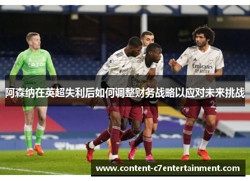阿森纳在英超失利后如何调整财务战略以应对未来挑战