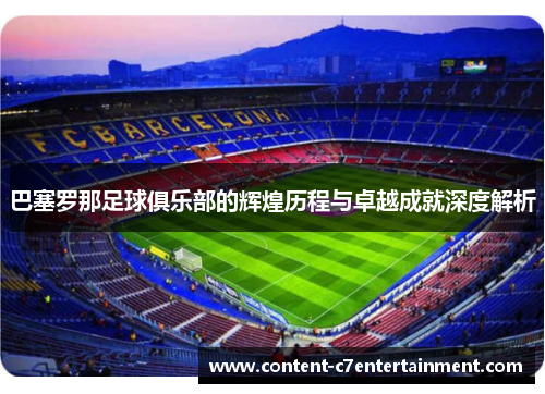 巴塞罗那足球俱乐部的辉煌历程与卓越成就深度解析 巴塞罗那足球俱乐部的辉煌历程与卓越成就深度解析