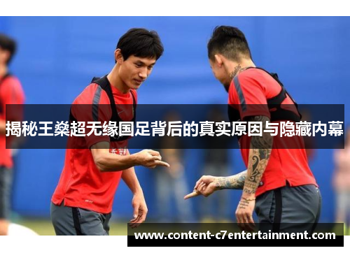 揭秘王燊超无缘国足背后的真实原因与隐藏内幕