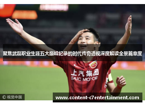 聚焦武磊职业生涯五大巅峰纪录的时代传奇透视深度解读全景篇章度