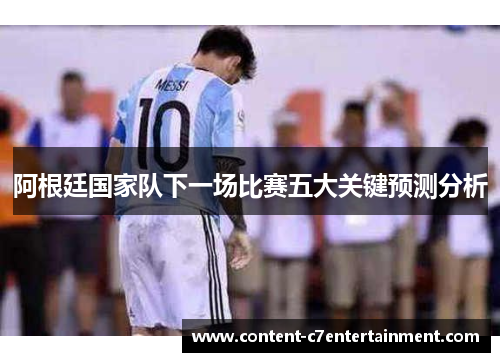 阿根廷国家队下一场比赛五大关键预测分析