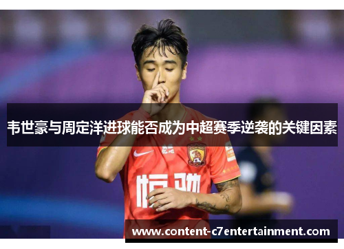 韦世豪与周定洋进球能否成为中超赛季逆袭的关键因素