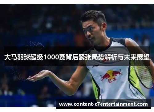 大马羽球超级1000赛背后紧张局势解析与未来展望