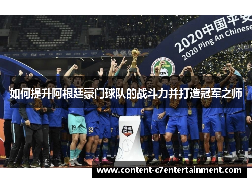 如何提升阿根廷豪门球队的战斗力并打造冠军之师 如何提升阿根廷豪门球队的战斗力并打造冠军之师
