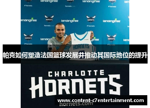 帕克如何塑造法国篮球发展并推动其国际地位的提升