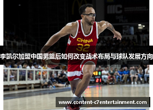 李凯尔加盟中国男篮后如何改变战术布局与球队发展方向