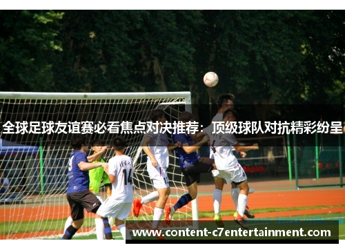 全球足球友谊赛必看焦点对决推荐：顶级球队对抗精彩纷呈