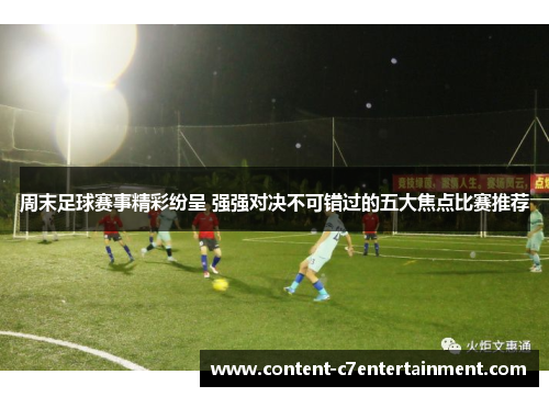 周末足球赛事精彩纷呈 强强对决不可错过的五大焦点比赛推荐