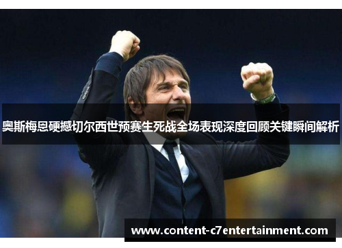 奥斯梅恩硬撼切尔西世预赛生死战全场表现深度回顾关键瞬间解析