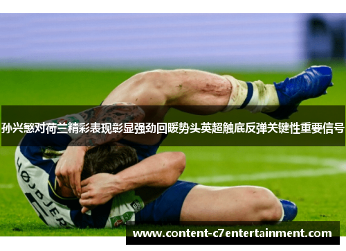 孙兴慜对荷兰精彩表现彰显强劲回暖势头英超触底反弹关键性重要信号 孙兴慜对荷兰精彩表现彰显强劲回暖势头英超触底反弹关键性重要信号