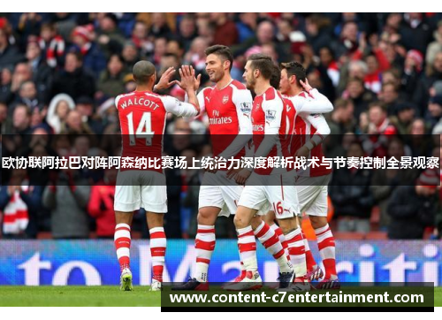 欧协联阿拉巴对阵阿森纳比赛场上统治力深度解析战术与节奏控制全景观察