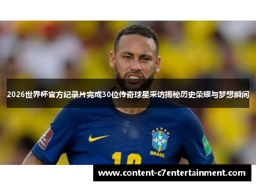 2026世界杯官方纪录片完成30位传奇球星采访揭秘历史荣耀与梦想瞬间