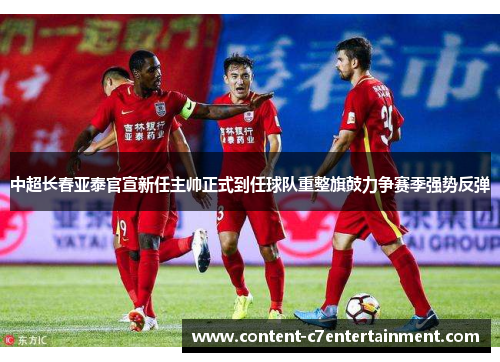 中超长春亚泰官宣新任主帅正式到任球队重整旗鼓力争赛季强势反弹