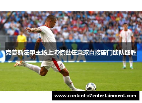 克劳斯法甲主场上演惊世任意球直接破门助队取胜 克劳斯法甲主场上演惊世任意球直接破门助队取胜