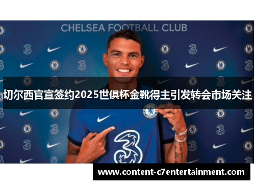 切尔西官宣签约2025世俱杯金靴得主引发转会市场关注