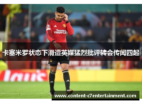 卡塞米罗状态下滑遭英媒猛烈批评转会传闻四起