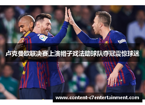 卢克曼欧联决赛上演帽子戏法助球队夺冠震惊球迷