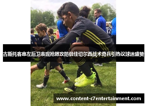 古斯托客串左后卫表现抢眼攻防俱佳切尔西战术奇兵引热议球迷盛赞 古斯托客串左后卫表现抢眼攻防俱佳切尔西战术奇兵引热议球迷盛赞