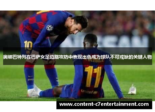 奥娜巴特列在巴萨女足边路攻防中表现出色成为球队不可或缺的关键人物