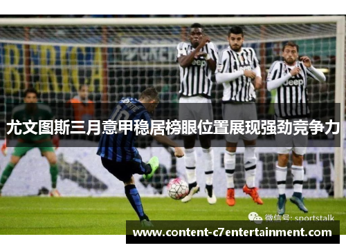 尤文图斯三月意甲稳居榜眼位置展现强劲竞争力
