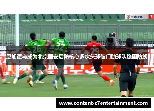 恩加德乌成为北京国安后防核心多次头球破门助球队稳固防线