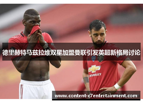 德里赫特马兹拉维双星加盟曼联引发英超新格局讨论