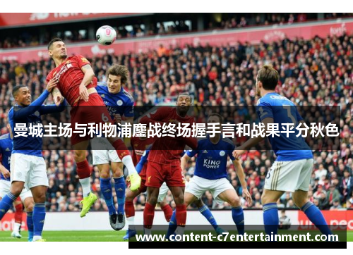曼城主场与利物浦鏖战终场握手言和战果平分秋色