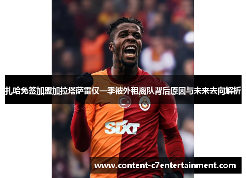 扎哈免签加盟加拉塔萨雷仅一季被外租离队背后原因与未来去向解析