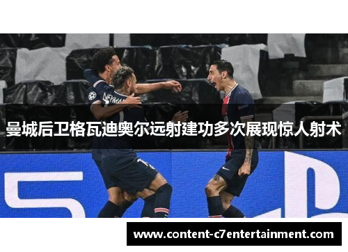 曼城后卫格瓦迪奥尔远射建功多次展现惊人射术