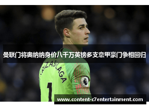 曼联门将奥纳纳身价八千万英镑多支意甲豪门争相回归